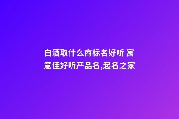 白酒取什么商标名好听 寓意佳好听产品名,起名之家-第1张-商标起名-玄机派